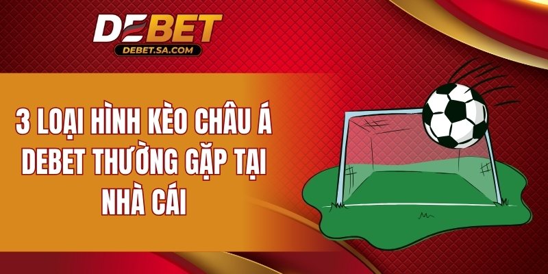 3 loại hình kèo châu Á DEBET thường gặp tại nhà cái