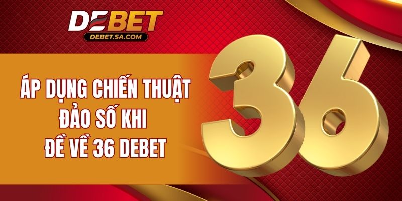 Áp dụng chiến thuật đảo số khi đề về 36 DEBET