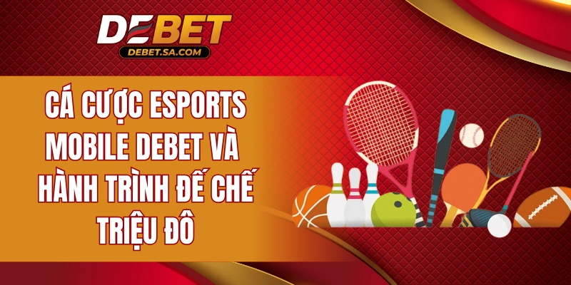 Cá cược Esports Mobile DEBET và hành trình đế chế triệu đô