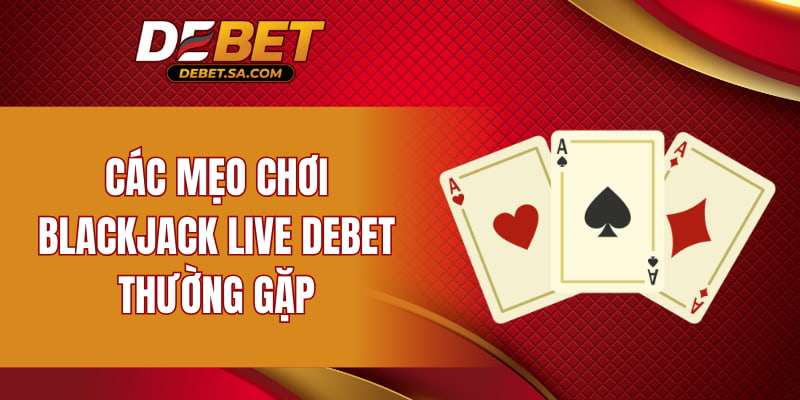 Các mẹo chơi Blackjack Live DEBET thường gặp