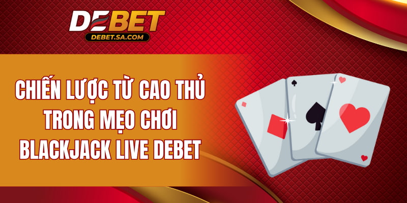 Chiến lược từ cao thủ trong mẹo chơi Blackjack Live DEBET