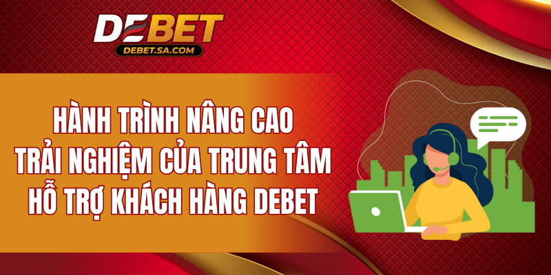 Hành trình nâng cao trải nghiệm của trung tâm hỗ trợ khách hàng DEBET
