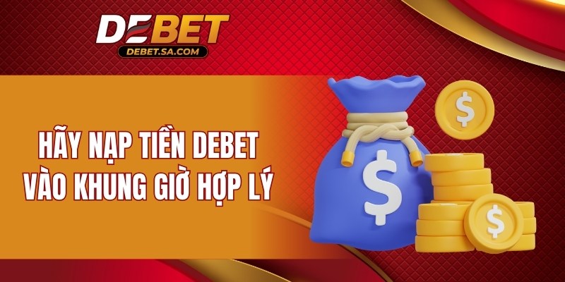 Hãy nạp tiền DEBET vào khung giờ hợp lý