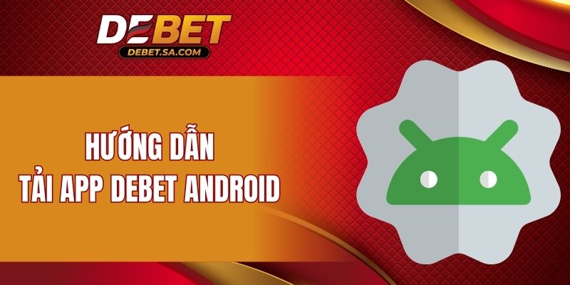 Hướng dẫn cách tải app DEBET Android chi tiết cho người mới