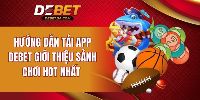Hướng dẫn tải app DEBET giới thiệu sảnh chơi hot nhất 