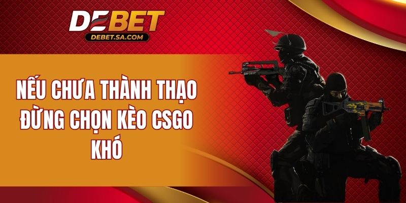 Nếu chưa thành thạo đừng chọn kèo CSGO khó