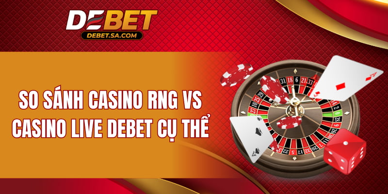 So sánh Casino RNG vs Casino Live DEBET cụ thể