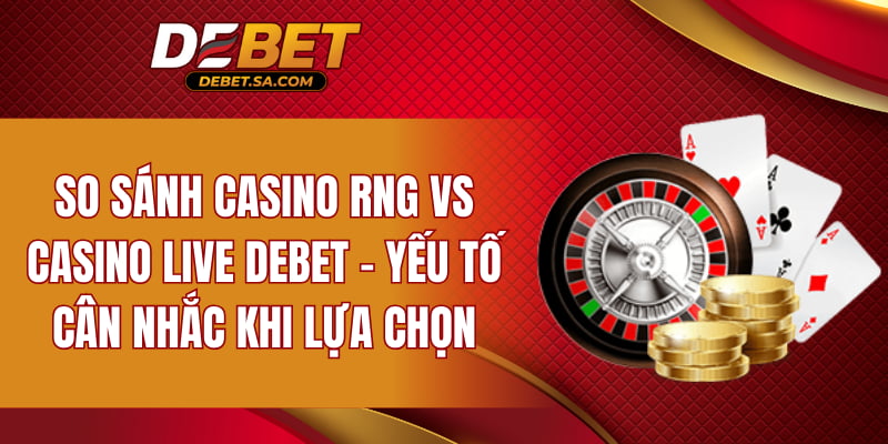 So sánh Casino RNG vs Casino Live DEBET - Yếu tố cân nhắc khi lựa chọn