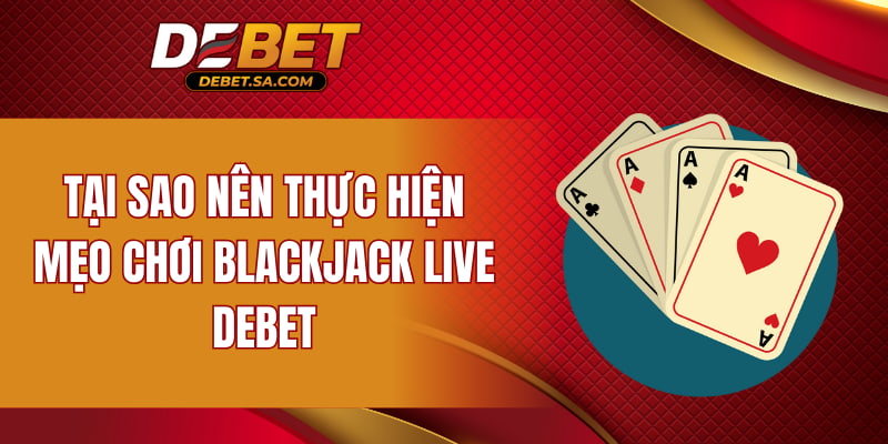 Tại sao nên thực hiện mẹo chơi Blackjack Live DEBET