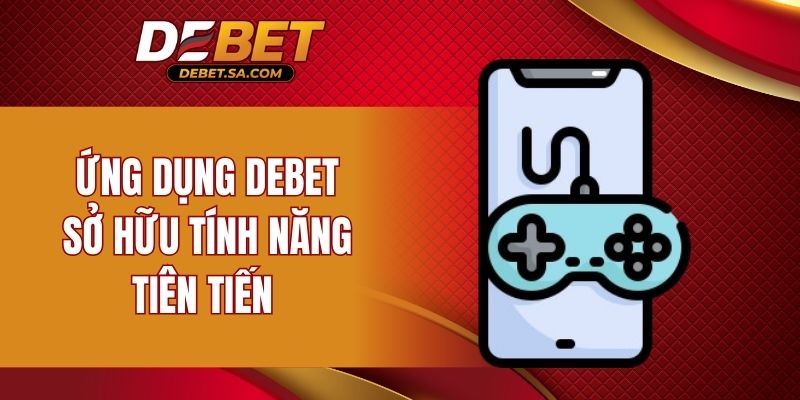 Ứng dụng DEBET sở hữu tính năng tiên tiến 