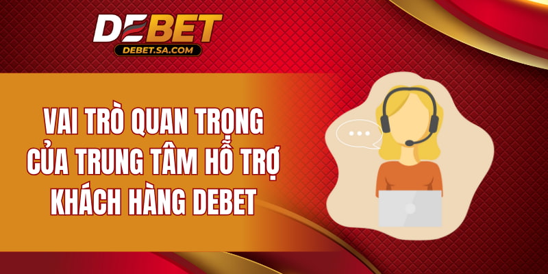 Vai trò quan trọng của trung tâm hỗ trợ khách hàng DEBET